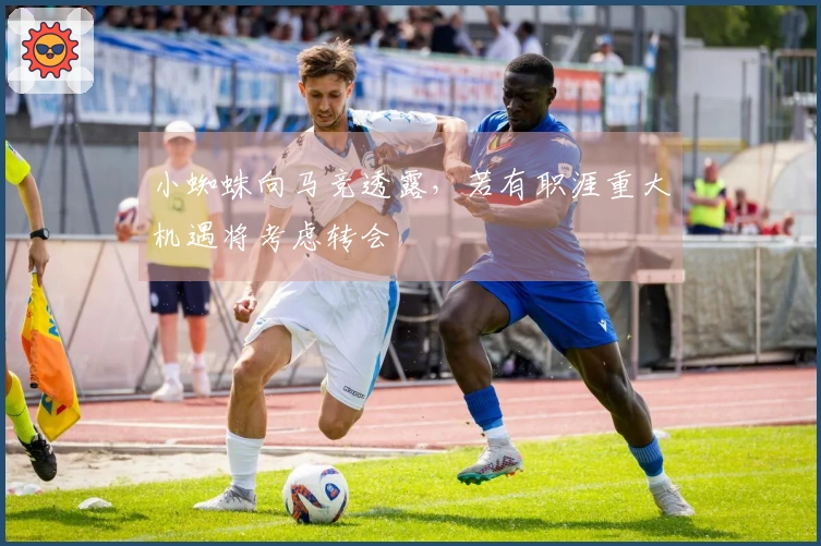 小蜘蛛向马竞透露，若有职涯重大机遇将考虑转会