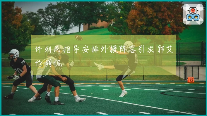 许利民指导安排外援阵容引发郭艾伦调侃